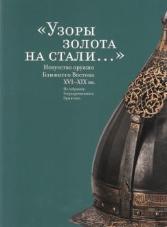 "Узоры золота на стали…". Искусство оружия Ближнего Востока XVI-XIX веков. Из собрания Государственного Эрмитажа "Узоры золота на стали…". Искусство оружия Ближнего Востока XVI-XIX веков. Из собрания Государственного Эрмитажа